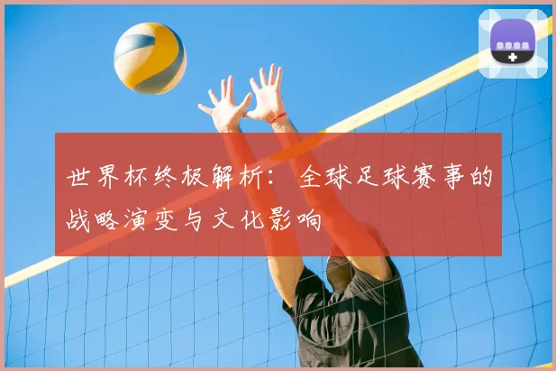 世界杯终极解析:全球足球赛事的战略演变与文化影响
