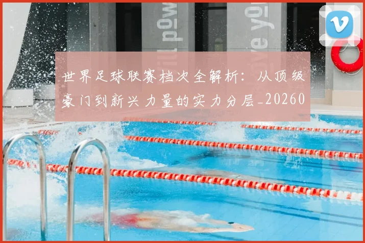 世界足球联赛档次全解析：从顶级豪门到新兴力量的实力分层_20260609201555