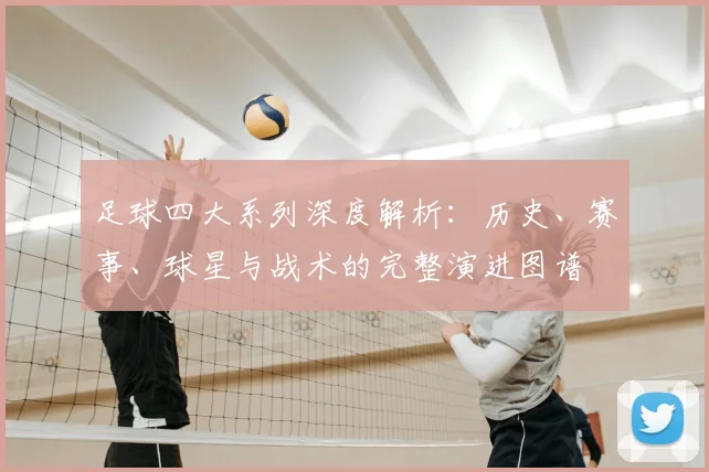 足球四大系列深度解析：历史、赛事、球星与战术的完整演进图谱
