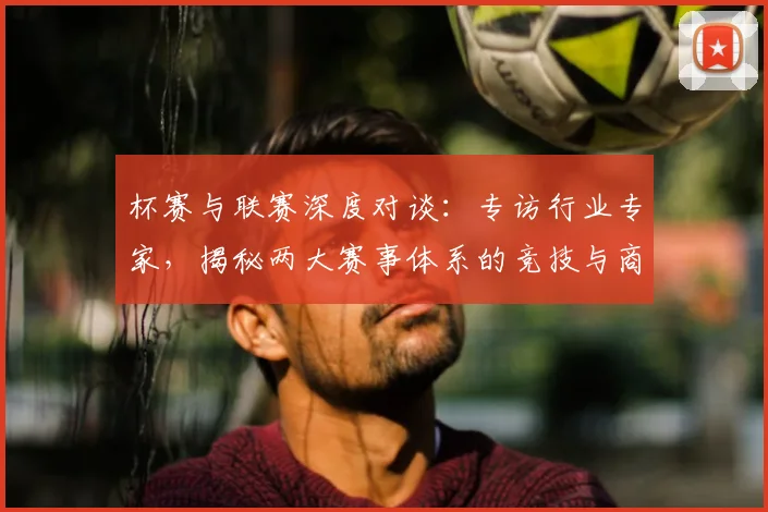杯赛与联赛深度对谈：专访行业专家，揭秘两大赛事体系的竞技与商业逻辑