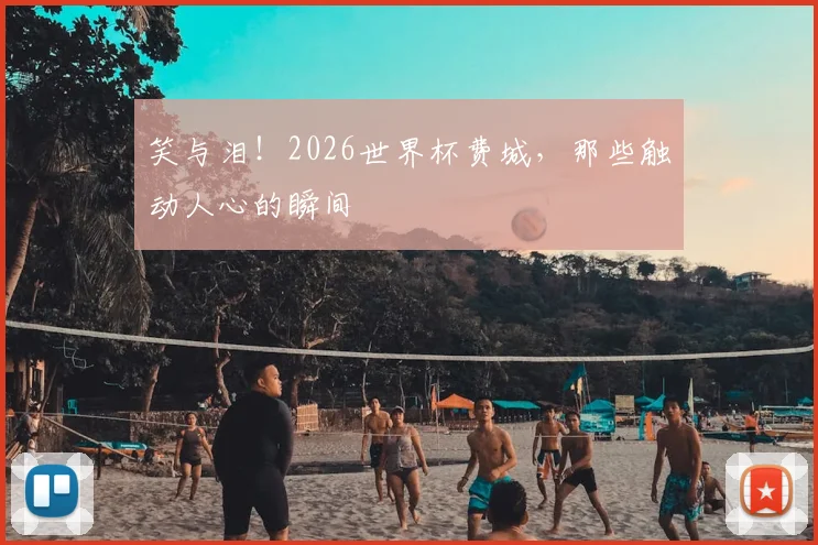 笑与泪!2026世界杯费城,那些触动人心的瞬间