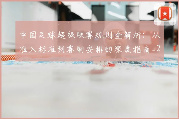 中国足球超级联赛规则全解析：从准入标准到赛制安排的深度指南_20260610190324
