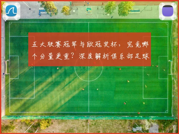 五大联赛冠军与欧冠奖杯,究竟哪个分量更重?深度解析俱乐部足球的终极荣誉之争