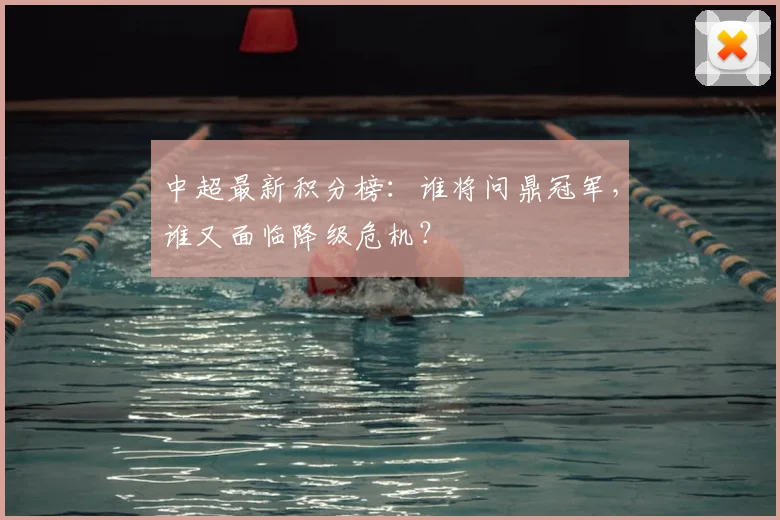 中超最新积分榜:谁将问鼎冠军,谁又面临降级危机?