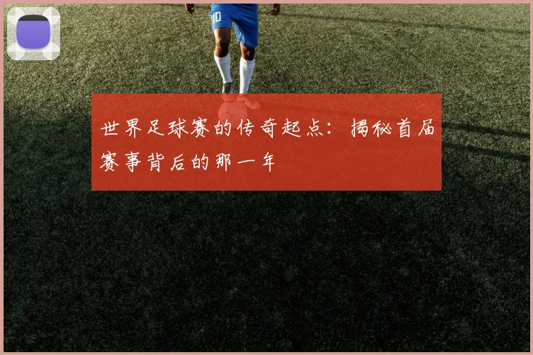 世界足球赛的传奇起点:揭秘首届赛事背后的那一年