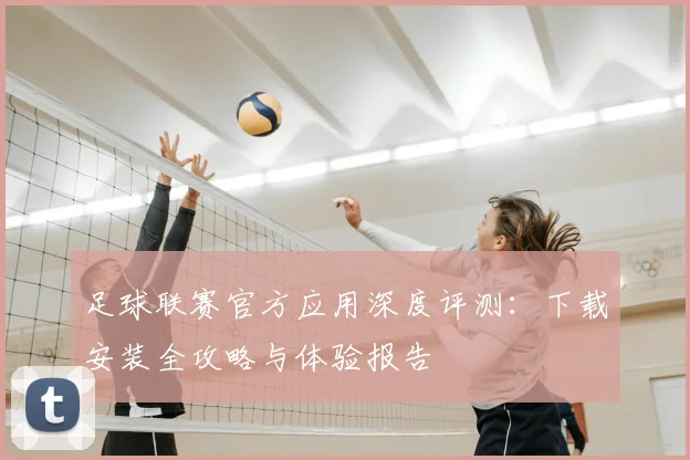 足球联赛官方应用深度评测：下载安装全攻略与体验报告