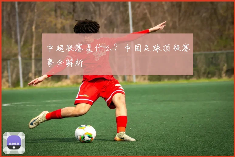 中超联赛是什么？中国足球顶级赛事全解析