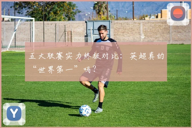 五大联赛实力终极对比：英超真的“世界第一”吗？