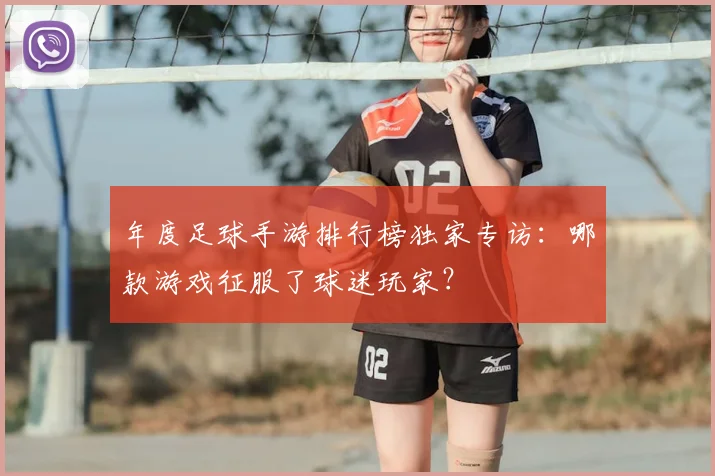 年度足球手游排行榜独家专访：哪款游戏征服了球迷玩家？