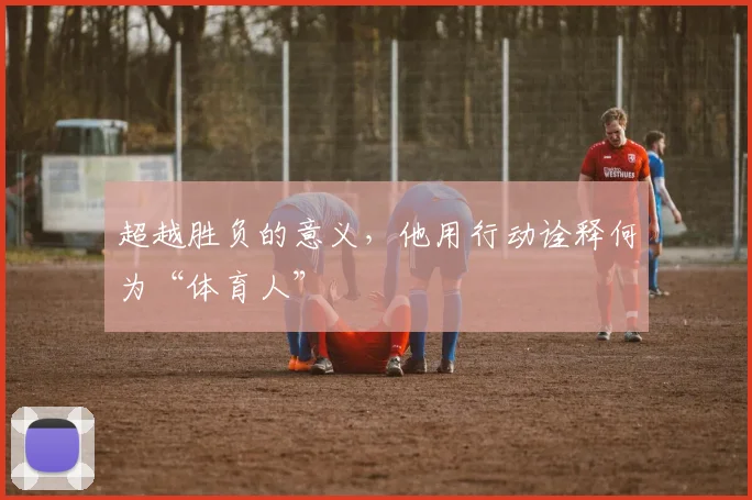 超越胜负的意义,他用行动诠释何为“体育人”