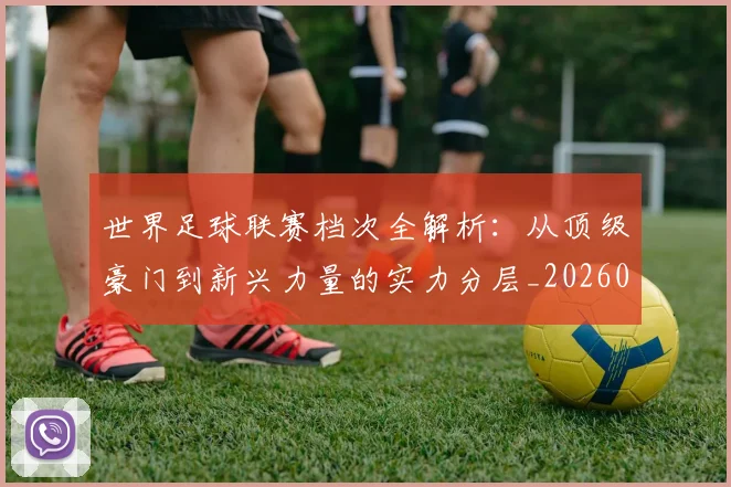 世界足球联赛档次全解析:从顶级豪门到新兴力量的实力分层_20260609201555