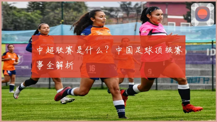 中超联赛是什么？中国足球顶级赛事全解析
