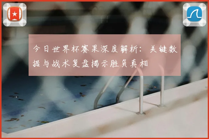 今日世界杯赛果深度解析：关键数据与战术复盘揭示胜负真相