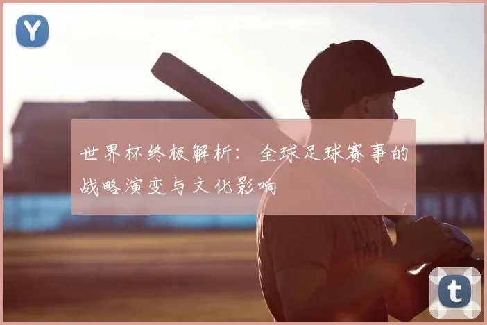 世界杯终极解析：全球足球赛事的战略演变与文化影响