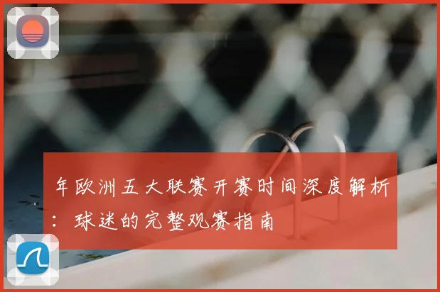 年欧洲五大联赛开赛时间深度解析：球迷的完整观赛指南