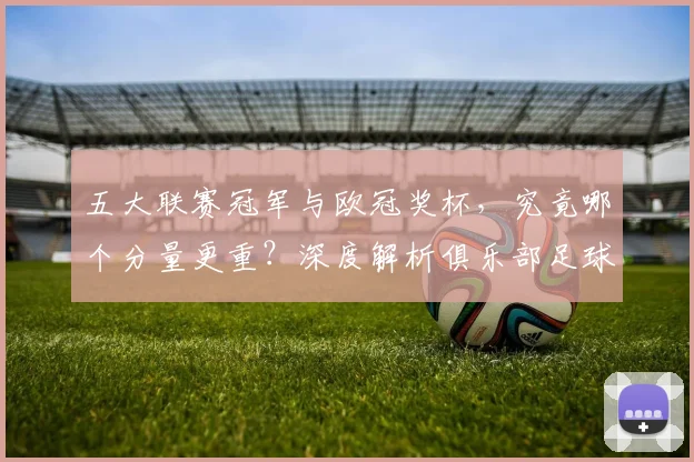 五大联赛冠军与欧冠奖杯,究竟哪个分量更重?深度解析俱乐部足球的终极荣誉之争