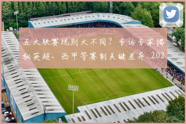 五大联赛规则大不同？专访专家揭秘英超、西甲等赛制关键差异_20260611141812